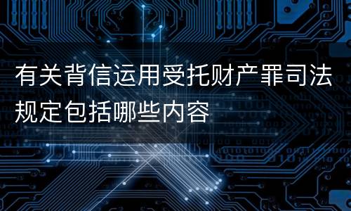 有关背信运用受托财产罪司法规定包括哪些内容