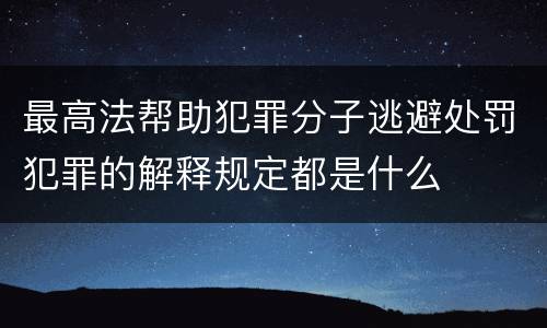 最高法帮助犯罪分子逃避处罚犯罪的解释规定都是什么