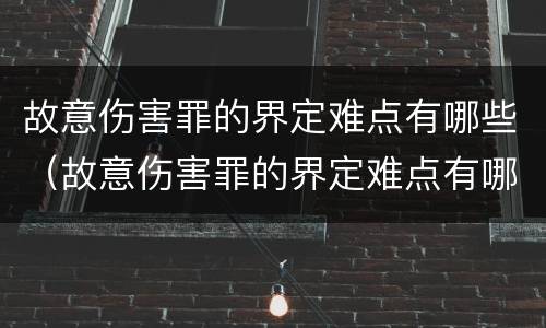 故意伤害罪的界定难点有哪些（故意伤害罪的界定难点有哪些方面）