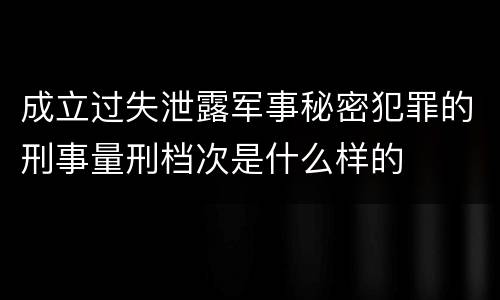 成立过失泄露军事秘密犯罪的刑事量刑档次是什么样的