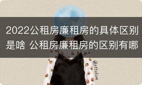 2022公租房廉租房的具体区别是啥 公租房廉租房的区别有哪些