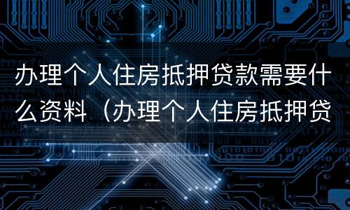 办理个人住房抵押贷款需要什么资料（办理个人住房抵押贷款需要什么资料和手续）