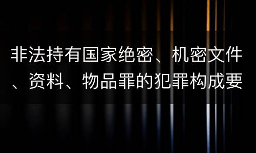 非法持有国家绝密、机密文件、资料、物品罪的犯罪构成要件指的是什么