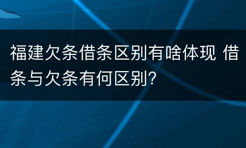 福建欠条借条区别有啥体现 借条与欠条有何区别?