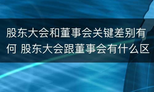 股东大会和董事会关键差别有何 股东大会跟董事会有什么区别