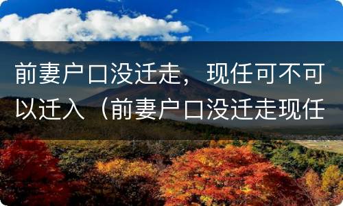 前妻户口没迁走，现任可不可以迁入（前妻户口没迁走现任可不可以迁入现在妻子户口怎迁入?）