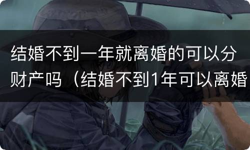 结婚不到一年就离婚的可以分财产吗（结婚不到1年可以离婚吗）