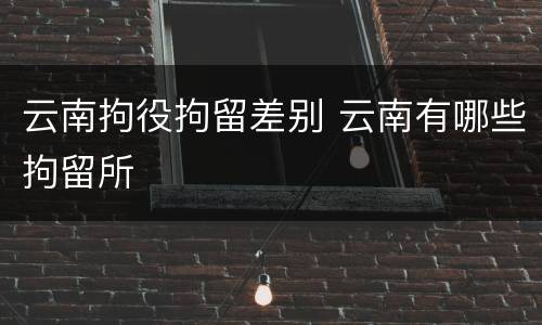云南拘役拘留差别 云南有哪些拘留所