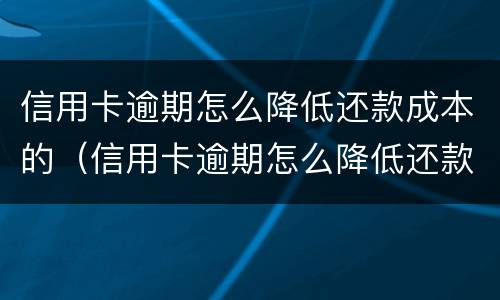 信用卡逾期怎么降低还款成本的（信用卡逾期怎么降低还款成本的利息）