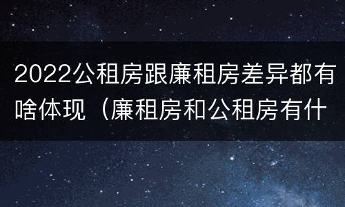 2022公租房跟廉租房差异都有啥体现（廉租房和公租房有什么不同）