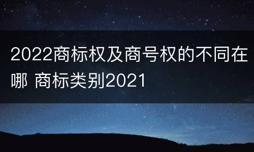 2022商标权及商号权的不同在哪 商标类别2021