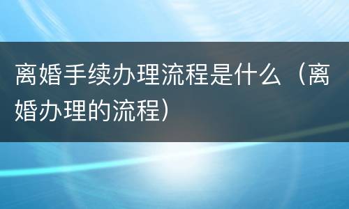 离婚手续办理流程是什么（离婚办理的流程）