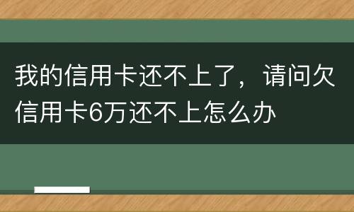 我的信用卡还不上了，请问欠信用卡6万还不上怎么办