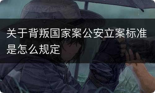 关于背叛国家案公安立案标准是怎么规定