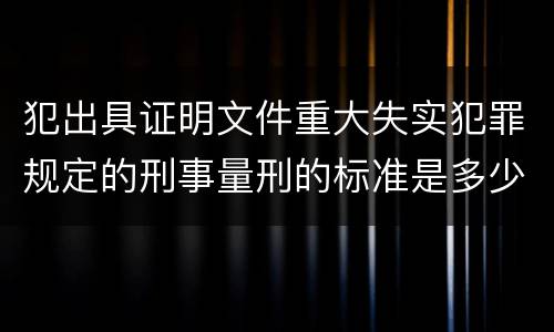 犯出具证明文件重大失实犯罪规定的刑事量刑的标准是多少