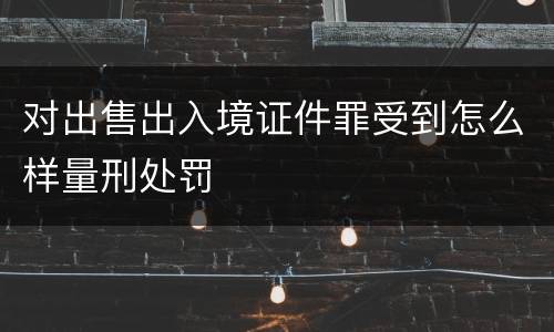 对出售出入境证件罪受到怎么样量刑处罚