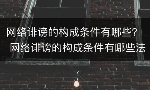 网络诽谤的构成条件有哪些？ 网络诽谤的构成条件有哪些法律