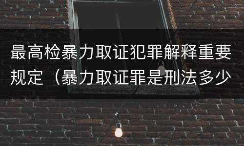 最高检暴力取证犯罪解释重要规定（暴力取证罪是刑法多少条）