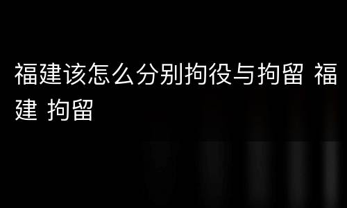 福建该怎么分别拘役与拘留 福建 拘留