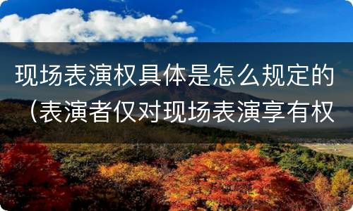 现场表演权具体是怎么规定的（表演者仅对现场表演享有权利）