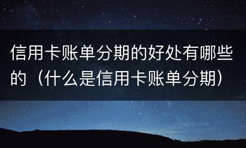 信用卡账单分期的好处有哪些的（什么是信用卡账单分期）