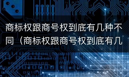 商标权跟商号权到底有几种不同（商标权跟商号权到底有几种不同）