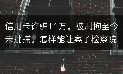 信用卡诈骗11万。被刑拘至今未批捕。怎样能让案子检察院就结了。不用再等法院宣判