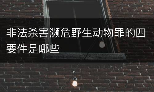 非法杀害濒危野生动物罪的四要件是哪些