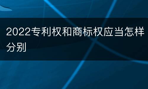 2022专利权和商标权应当怎样分别