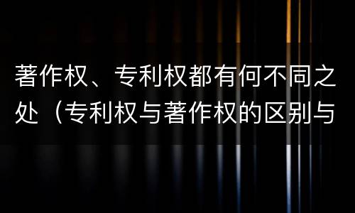 著作权、专利权都有何不同之处（专利权与著作权的区别与联系）