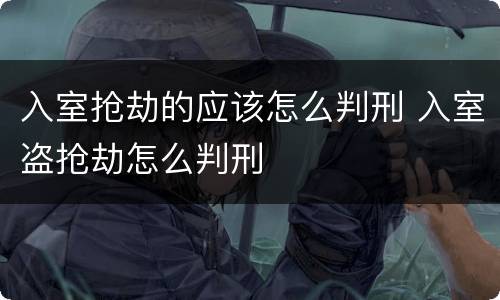 入室抢劫的应该怎么判刑 入室盗抢劫怎么判刑