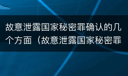 故意泄露国家秘密罪确认的几个方面（故意泄露国家秘密罪的情形有哪些）