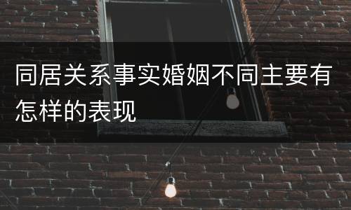 同居关系事实婚姻不同主要有怎样的表现 同居关系事实婚姻不同主要有怎样的表现