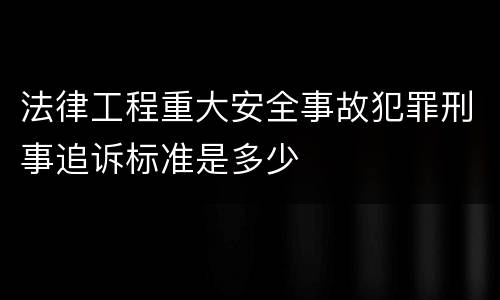 法律工程重大安全事故犯罪刑事追诉标准是多少