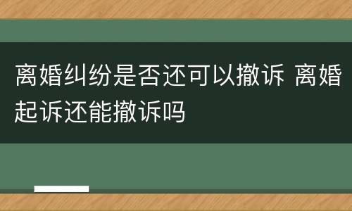 离婚纠纷是否还可以撤诉 离婚起诉还能撤诉吗