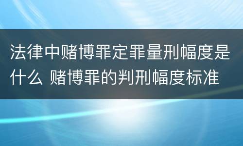 法律中赌博罪定罪量刑幅度是什么 赌博罪的判刑幅度标准