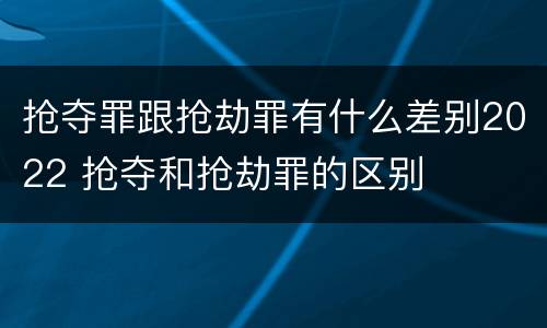 抢夺罪跟抢劫罪有什么差别2022 抢夺和抢劫罪的区别