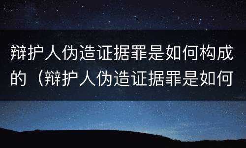 辩护人伪造证据罪是如何构成的（辩护人伪造证据罪是如何构成的罪名）