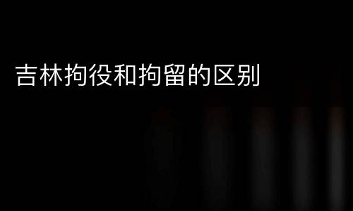 吉林拘役和拘留的区别