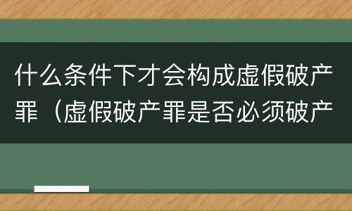 什么条件下才会构成虚假破产罪（虚假破产罪是否必须破产）