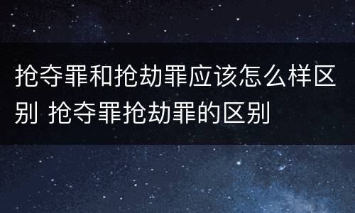 抢夺罪和抢劫罪应该怎么样区别 抢夺罪抢劫罪的区别