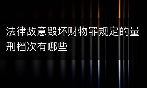 法律故意毁坏财物罪规定的量刑档次有哪些