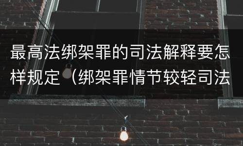 最高法绑架罪的司法解释要怎样规定（绑架罪情节较轻司法解释）