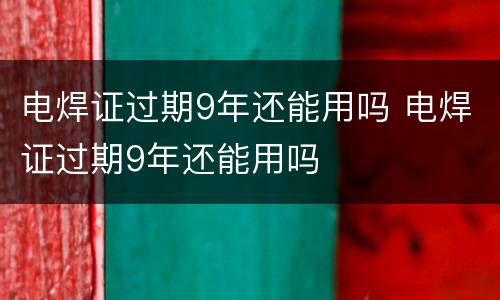 电焊证过期9年还能用吗 电焊证过期9年还能用吗