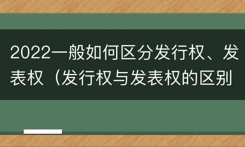 2022一般如何区分发行权、发表权（发行权与发表权的区别）