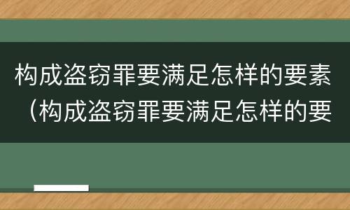 构成盗窃罪要满足怎样的要素（构成盗窃罪要满足怎样的要素条件）