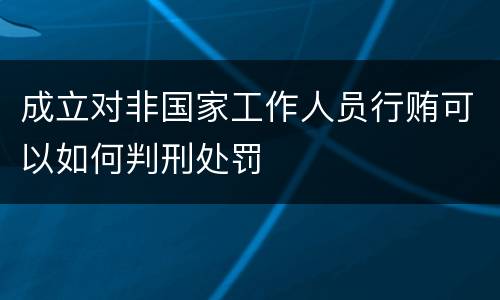 成立对非国家工作人员行贿可以如何判刑处罚