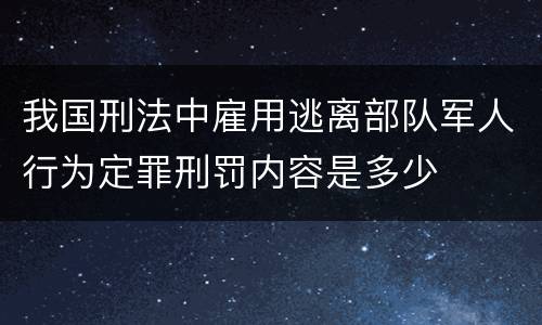 我国刑法中雇用逃离部队军人行为定罪刑罚内容是多少