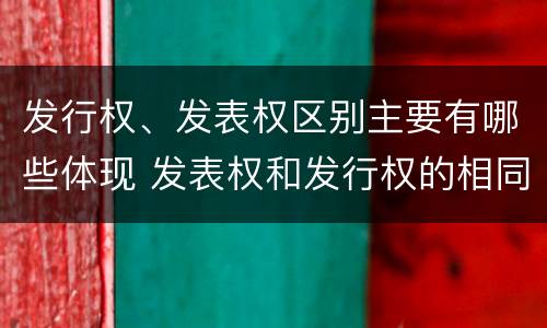 发行权、发表权区别主要有哪些体现 发表权和发行权的相同点