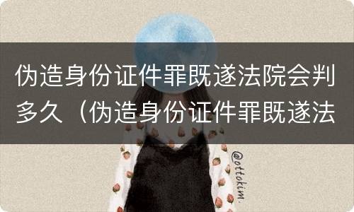 伪造身份证件罪既遂法院会判多久（伪造身份证件罪既遂法院会判多久呢）